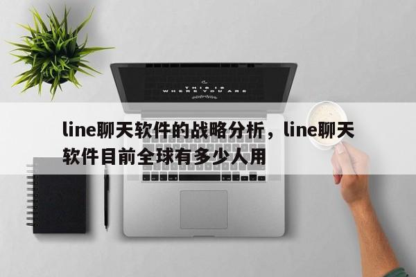 line聊天软件的战略分析,line聊天软件目前全球有多少人用