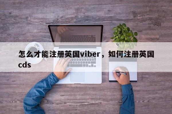 怎么才能注册英国viber,如何注册英国cds