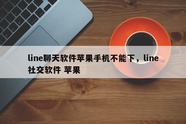 line聊天软件苹果手机不能下,line社交软件 苹果