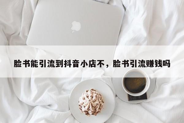 脸书能引流到抖音小店不,脸书引流赚钱吗