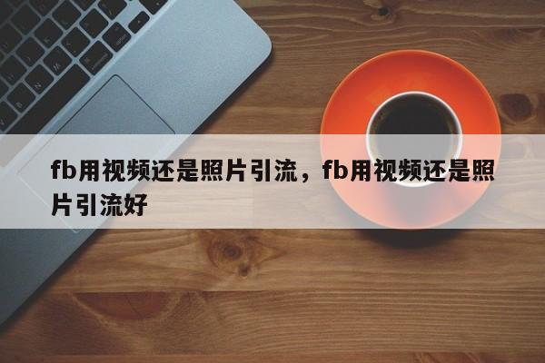 fb用视频还是照片引流,fb用视频还是照片引流好