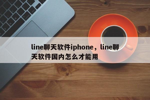 line聊天软件iphone，line聊天软件国内怎么才能用