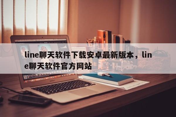 line聊天软件下载安卓最新版本,line聊天软件官方网站