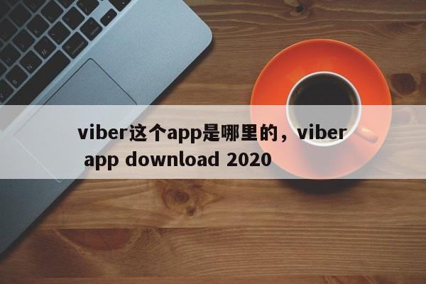 viber这个app是哪里的,viber app download 2020