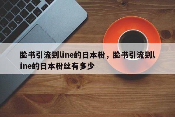 脸书引流到line的日本粉，脸书引流到line的日本粉丝有多少