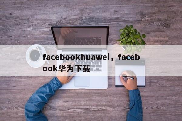 facebookhuawei,facebook华为下载