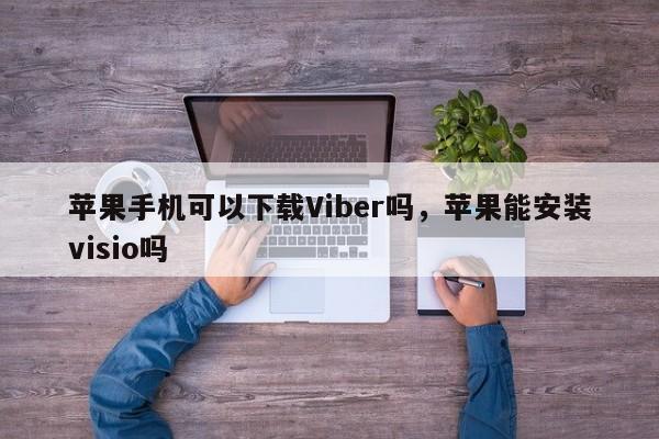 苹果手机可以下载Viber吗,苹果能安装visio吗