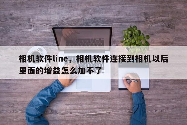 相机软件line,相机软件连接到相机以后里面的增益怎么加不了