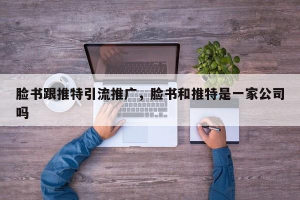 脸书跟推特引流推广，脸书和推特是一家公司吗