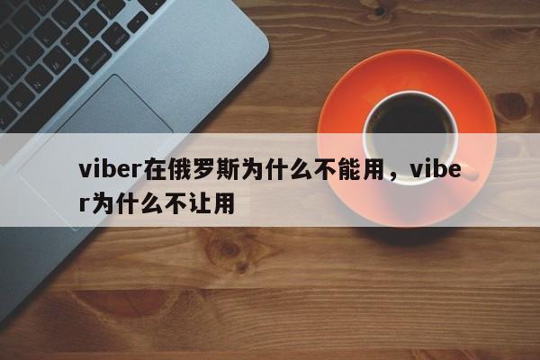 viber在俄罗斯为什么不能用,viber为什么不让用