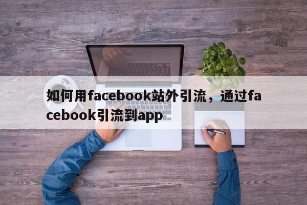 如何用facebook站外引流,通过facebook引流到app