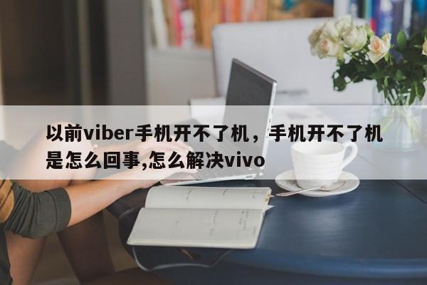 以前viber手机开不了机,手机开不了机是怎么回事,怎么解决vivo