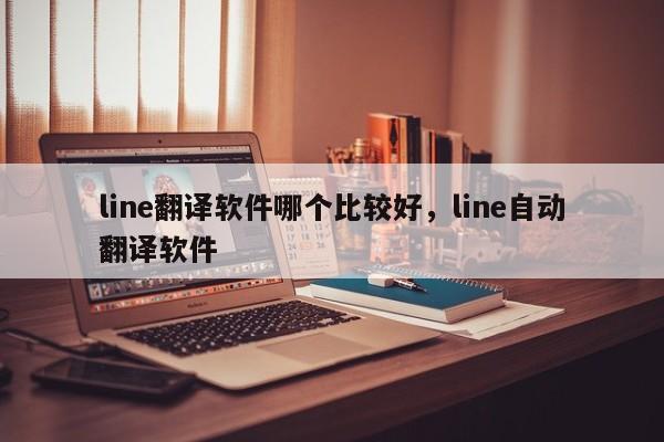 line翻译软件哪个比较好,line自动翻译软件