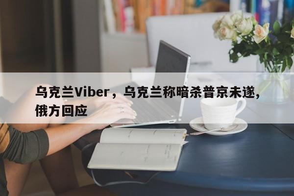 乌克兰Viber,乌克兰称暗杀普京未遂,俄方回应