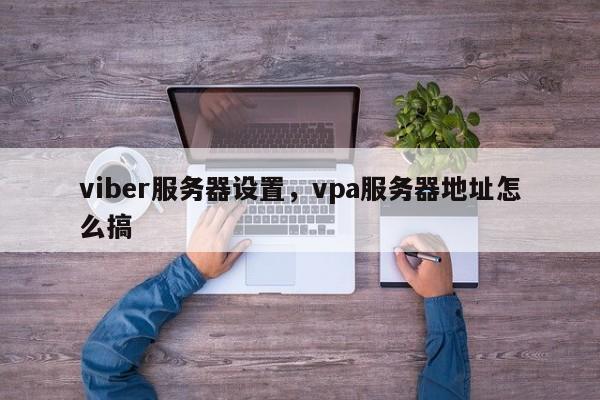 viber服务器设置,vpa服务器地址怎么搞