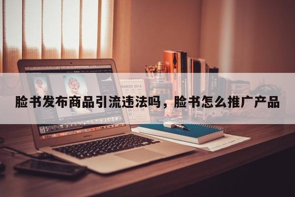 脸书发布商品引流违法吗,脸书怎么推广产品