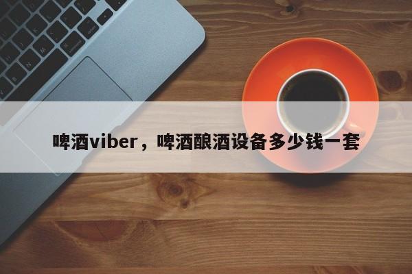 啤酒viber,啤酒酿酒设备多少钱一套