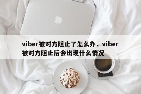 viber被对方阻止了怎么办,viber被对方阻止后会出现什么情况