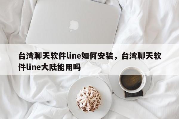台湾聊天软件line如何安装,台湾聊天软件line大陆能用吗