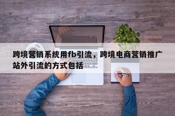 跨境营销系统用fb引流,跨境电商营销推广站外引流的方式包括