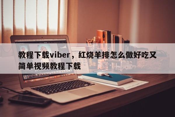 教程下载viber,红烧羊排怎么做好吃又简单视频教程下载