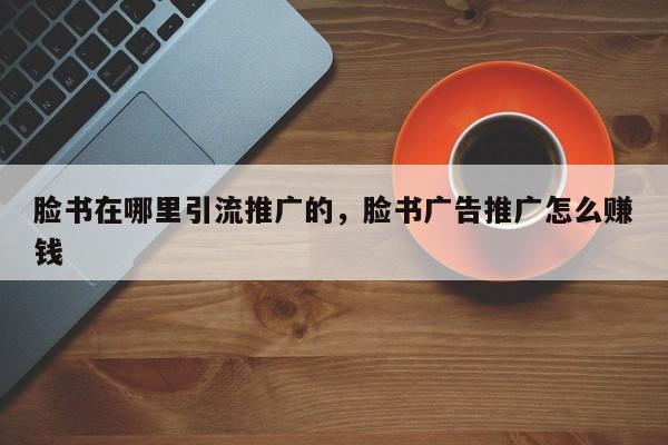 脸书在哪里引流推广的,脸书广告推广怎么赚钱