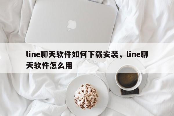 line聊天软件如何下载安装,line聊天软件怎么用