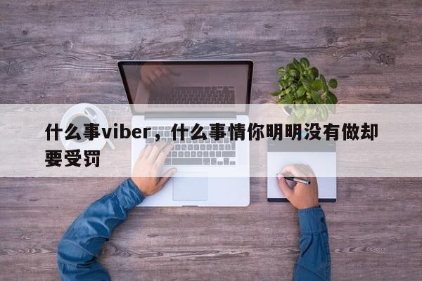 什么事viber,什么事情你明明没有做却要受罚