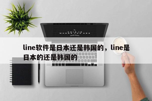 line软件是日本还是韩国的,line是日本的还是韩国的