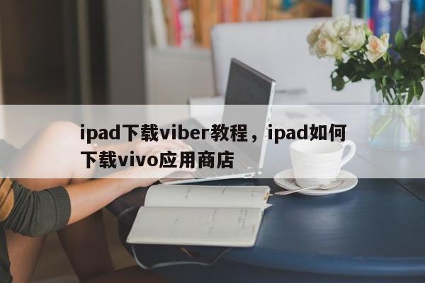 ipad下载viber教程,ipad如何下载vivo应用商店