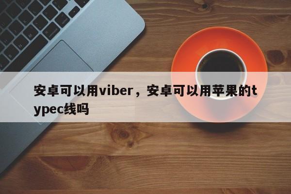 安卓可以用viber,安卓可以用苹果的typec线吗