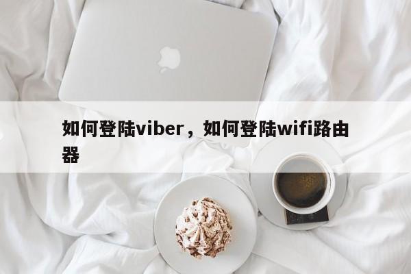 如何登陆viber,如何登陆wifi路由器
