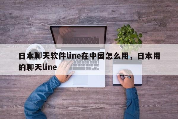 日本聊天软件line在中国怎么用,日本用的聊天line