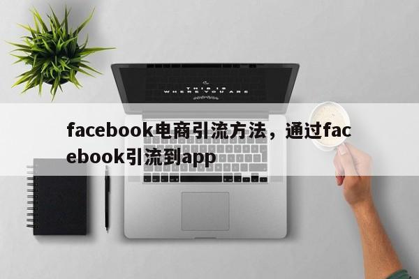 facebook电商引流方法,通过facebook引流到app