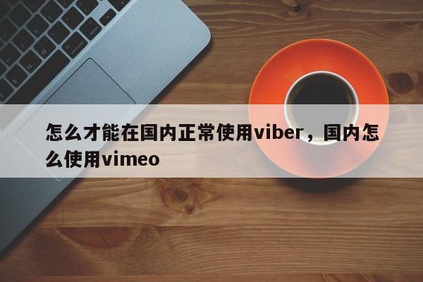 怎么才能在国内正常使用viber,国内怎么使用vimeo
