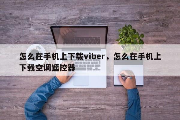 怎么在手机上下载viber,怎么在手机上下载空调遥控器