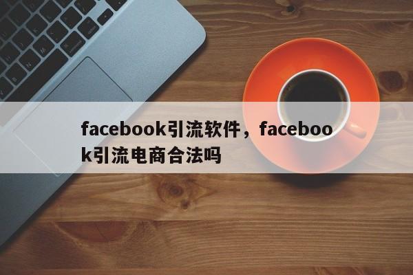 facebook引流软件，facebook引流电商合法吗