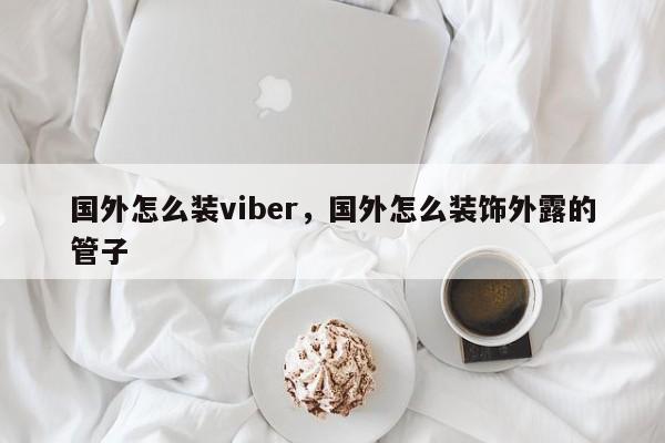 国外怎么装viber,国外怎么装饰外露的管子