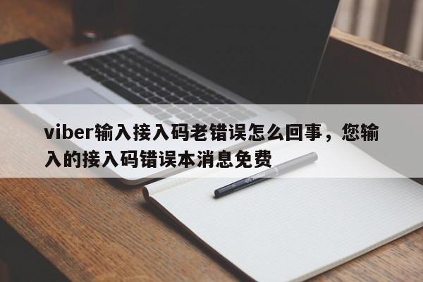 viber输入接入码老错误怎么回事,您输入的接入码错误本消息免费