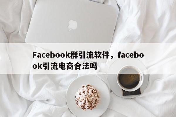 Facebook群引流软件,facebook引流电商合法吗