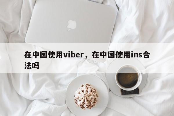 在中国使用viber,在中国使用ins合法吗