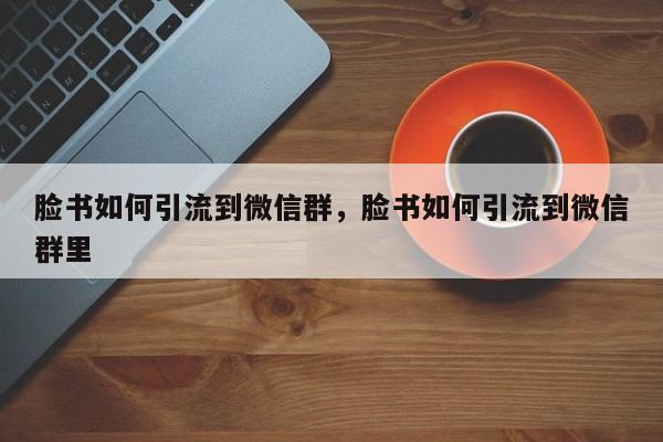 脸书如何引流到微信群,脸书如何引流到微信群里