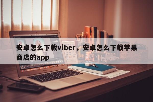 安卓怎么下载viber,安卓怎么下载苹果商店的app