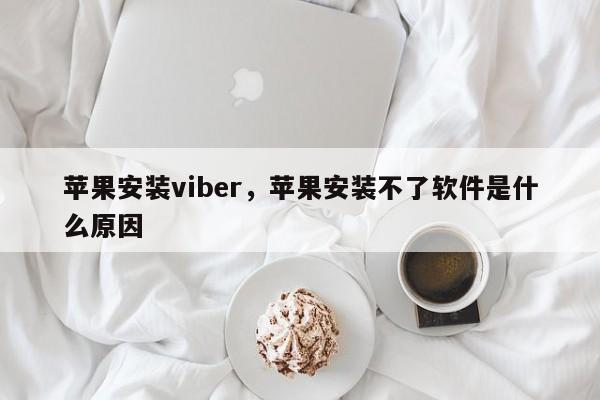 苹果安装viber,苹果安装不了软件是什么原因