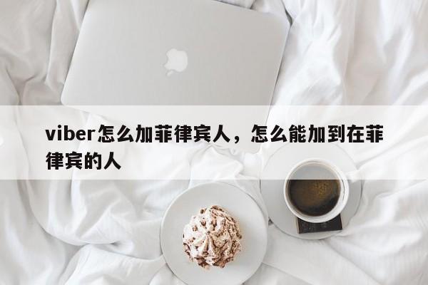 viber怎么加菲律宾人,怎么能加到在菲律宾的人