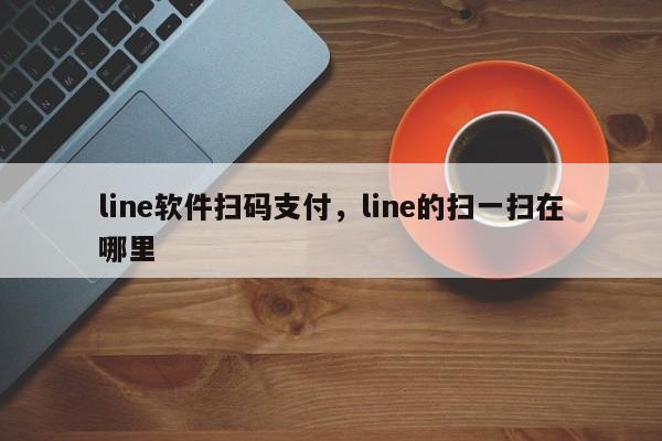 line软件扫码支付,line的扫一扫在哪里