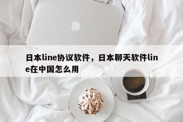 日本line协议软件,日本聊天软件line在中国怎么用