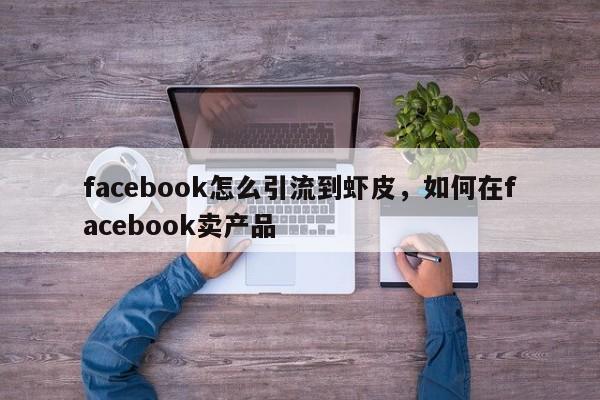 facebook怎么引流到虾皮,如何在facebook卖产品