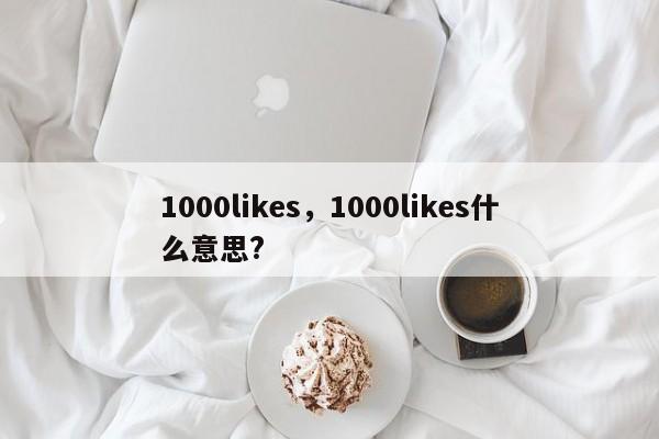 1000likes,1000likes什么意思?