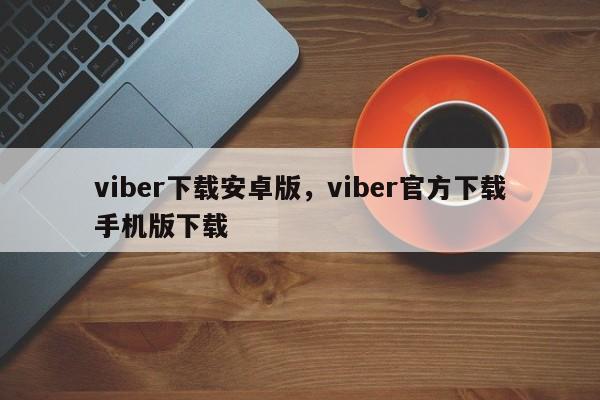viber下载安卓版,viber官方下载手机版下载